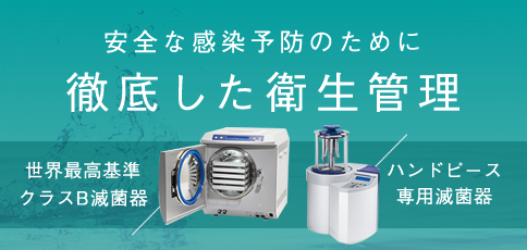 安全な感染予防のために 徹底した衛生管理 「世界最高基準クラスB滅菌器」「ハンドピース専用滅菌器」