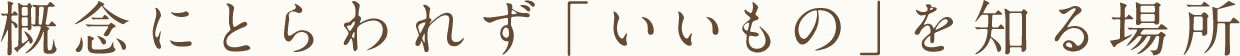 概念にとらわれず「いいもの」を知る場所