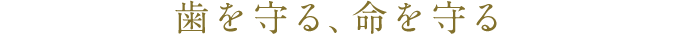 歯を守ること、それは命を守ることにつながるのです。