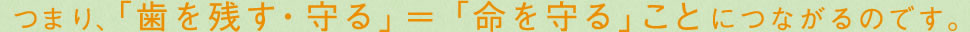 つまり、「歯を残す・守る」=「命を守る」ことにつながるのです。